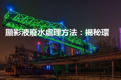 顯影液廢水處理方法：揭秘環(huán)保界的黑科技！